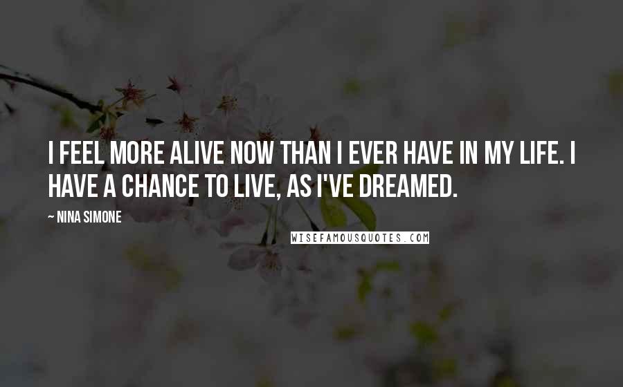 Nina Simone Quotes: I feel more alive now than I ever have in my life. I have a chance to live, as I've dreamed.