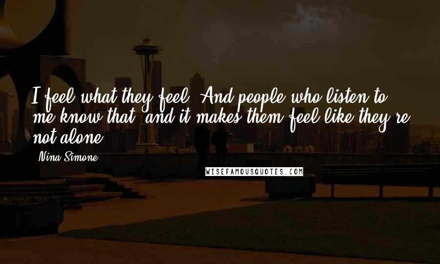 Nina Simone Quotes: I feel what they feel. And people who listen to me know that, and it makes them feel like they're not alone.