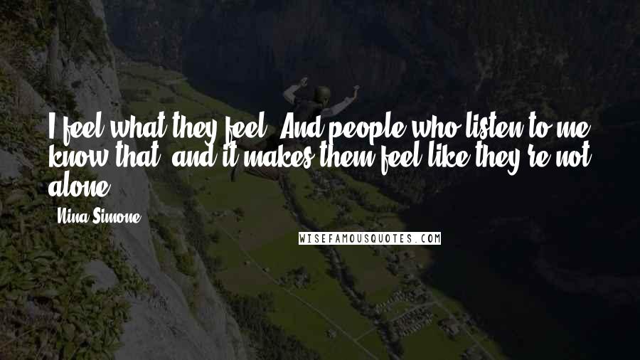 Nina Simone Quotes: I feel what they feel. And people who listen to me know that, and it makes them feel like they're not alone.