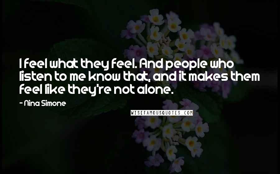 Nina Simone Quotes: I feel what they feel. And people who listen to me know that, and it makes them feel like they're not alone.