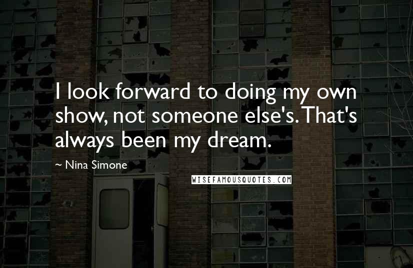 Nina Simone Quotes: I look forward to doing my own show, not someone else's. That's always been my dream.