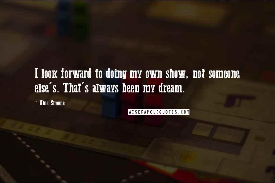 Nina Simone Quotes: I look forward to doing my own show, not someone else's. That's always been my dream.