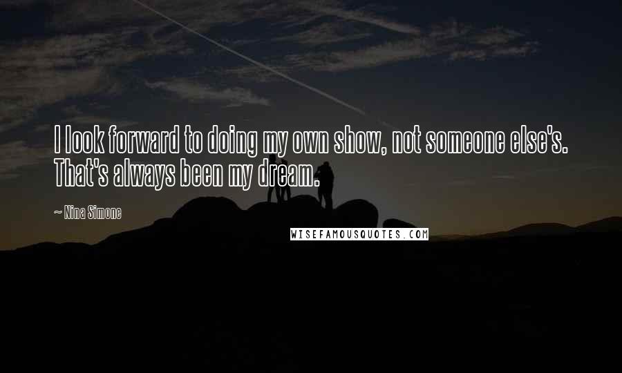 Nina Simone Quotes: I look forward to doing my own show, not someone else's. That's always been my dream.