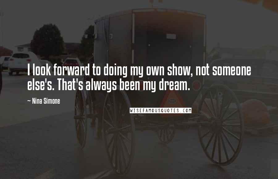 Nina Simone Quotes: I look forward to doing my own show, not someone else's. That's always been my dream.