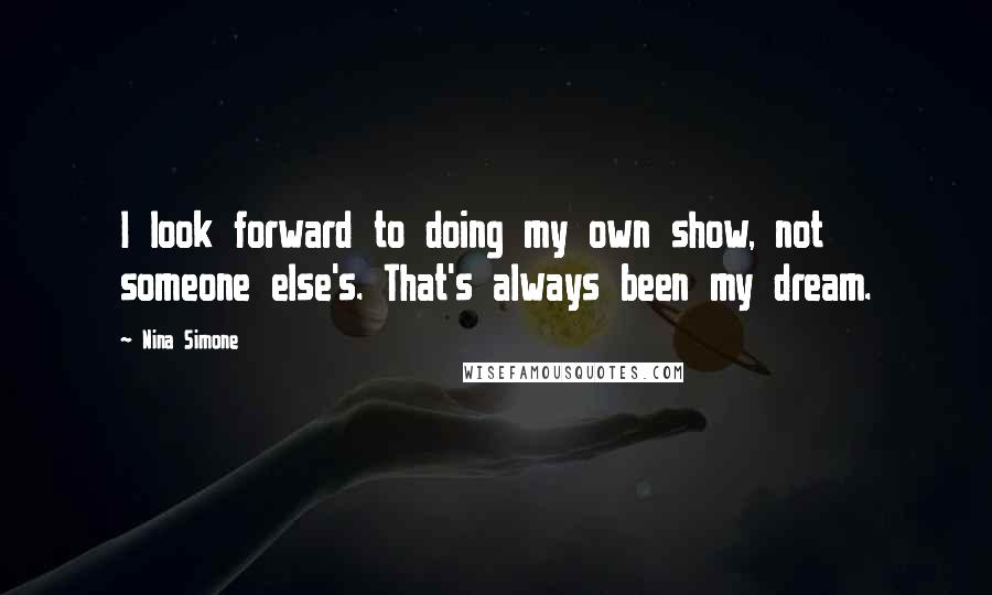 Nina Simone Quotes: I look forward to doing my own show, not someone else's. That's always been my dream.