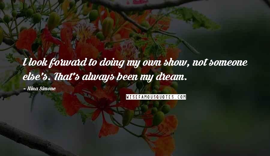 Nina Simone Quotes: I look forward to doing my own show, not someone else's. That's always been my dream.