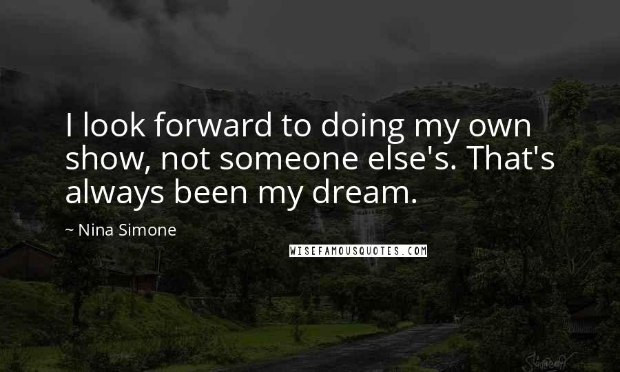 Nina Simone Quotes: I look forward to doing my own show, not someone else's. That's always been my dream.