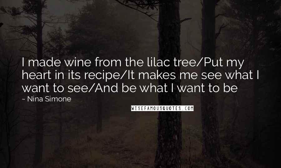 Nina Simone Quotes: I made wine from the lilac tree/Put my heart in its recipe/It makes me see what I want to see/And be what I want to be