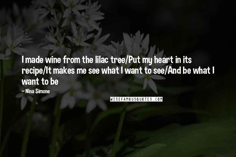 Nina Simone Quotes: I made wine from the lilac tree/Put my heart in its recipe/It makes me see what I want to see/And be what I want to be