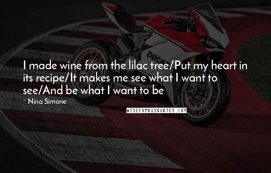 Nina Simone Quotes: I made wine from the lilac tree/Put my heart in its recipe/It makes me see what I want to see/And be what I want to be