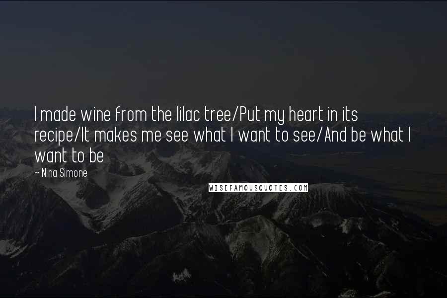 Nina Simone Quotes: I made wine from the lilac tree/Put my heart in its recipe/It makes me see what I want to see/And be what I want to be