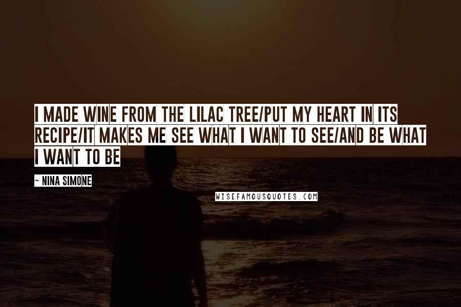 Nina Simone Quotes: I made wine from the lilac tree/Put my heart in its recipe/It makes me see what I want to see/And be what I want to be