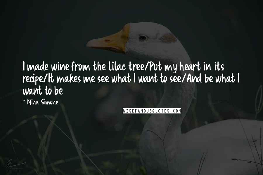 Nina Simone Quotes: I made wine from the lilac tree/Put my heart in its recipe/It makes me see what I want to see/And be what I want to be