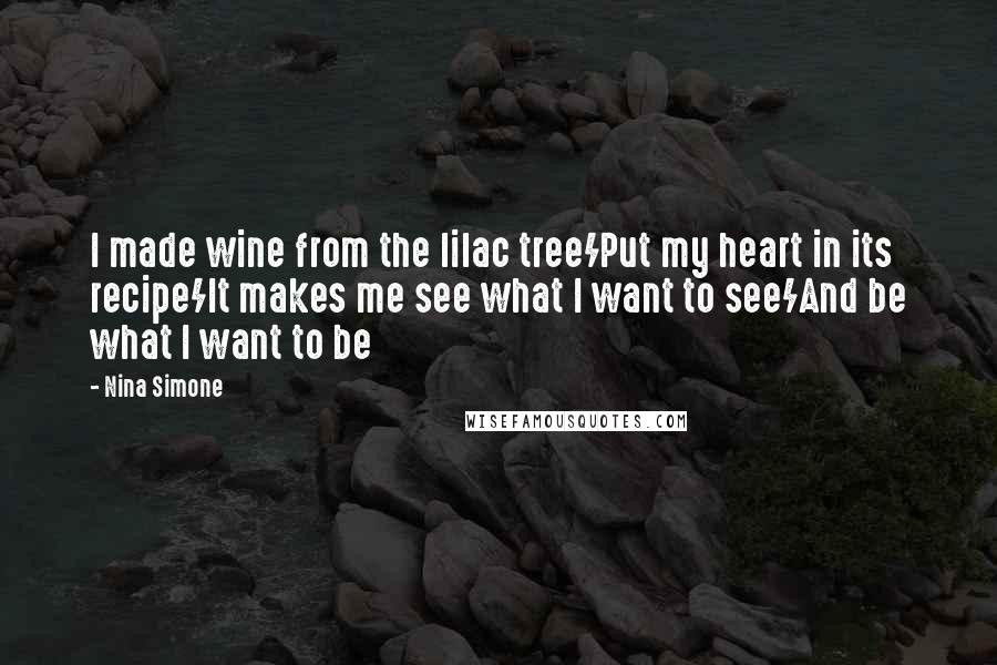 Nina Simone Quotes: I made wine from the lilac tree/Put my heart in its recipe/It makes me see what I want to see/And be what I want to be