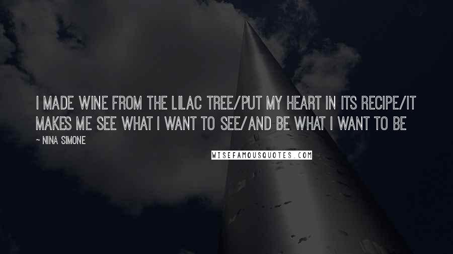 Nina Simone Quotes: I made wine from the lilac tree/Put my heart in its recipe/It makes me see what I want to see/And be what I want to be