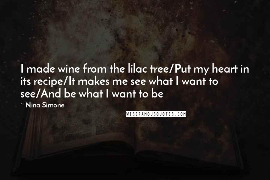 Nina Simone Quotes: I made wine from the lilac tree/Put my heart in its recipe/It makes me see what I want to see/And be what I want to be