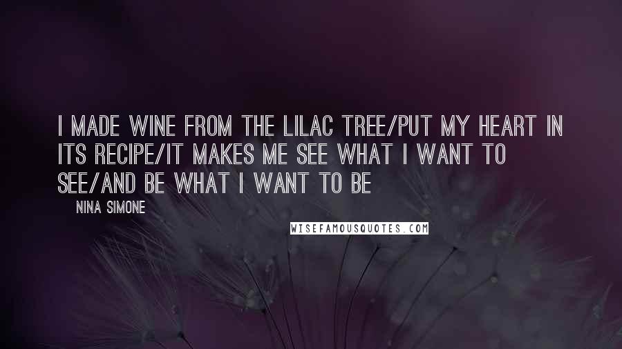 Nina Simone Quotes: I made wine from the lilac tree/Put my heart in its recipe/It makes me see what I want to see/And be what I want to be