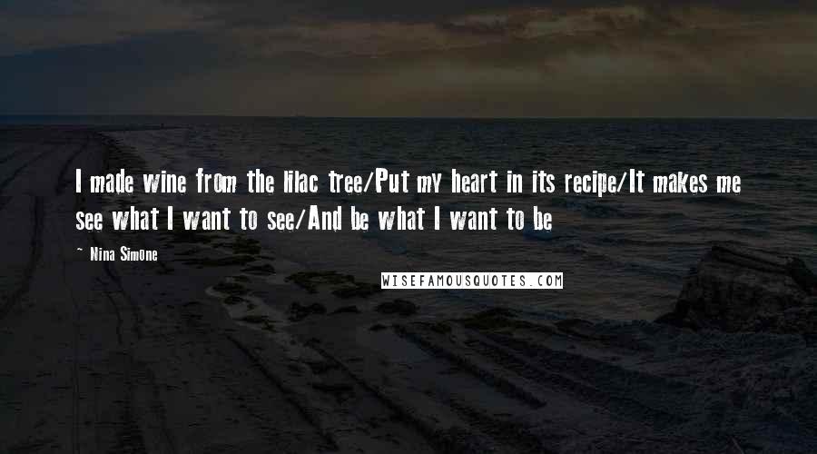 Nina Simone Quotes: I made wine from the lilac tree/Put my heart in its recipe/It makes me see what I want to see/And be what I want to be