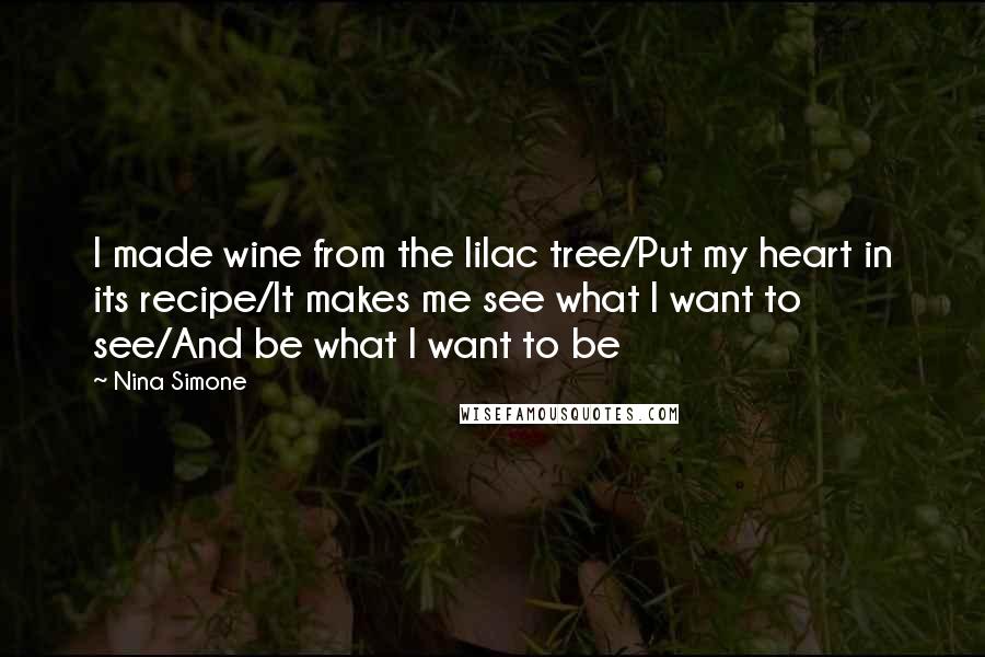 Nina Simone Quotes: I made wine from the lilac tree/Put my heart in its recipe/It makes me see what I want to see/And be what I want to be