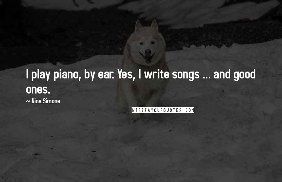 Nina Simone Quotes: I play piano, by ear. Yes, I write songs ... and good ones.