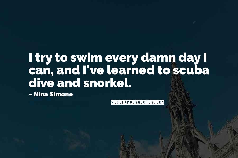 Nina Simone Quotes: I try to swim every damn day I can, and I've learned to scuba dive and snorkel.
