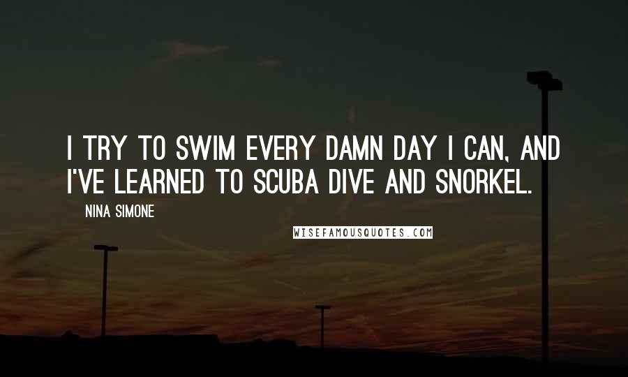 Nina Simone Quotes: I try to swim every damn day I can, and I've learned to scuba dive and snorkel.