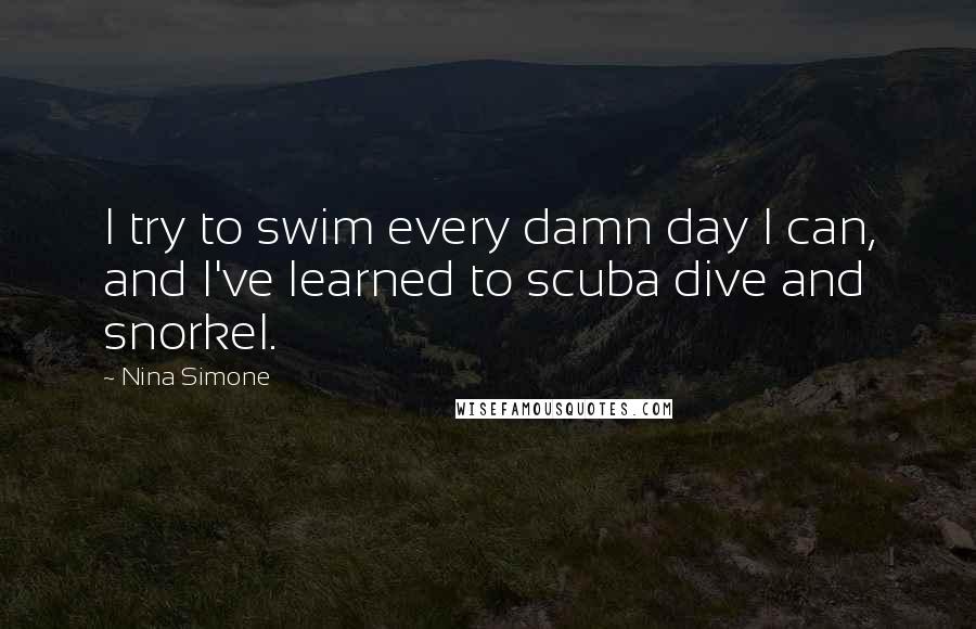 Nina Simone Quotes: I try to swim every damn day I can, and I've learned to scuba dive and snorkel.