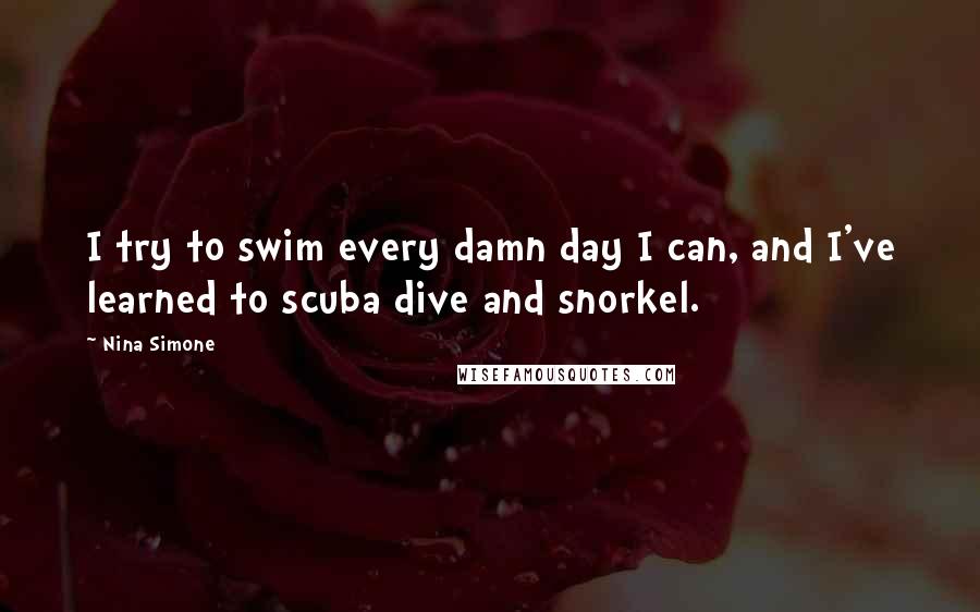 Nina Simone Quotes: I try to swim every damn day I can, and I've learned to scuba dive and snorkel.
