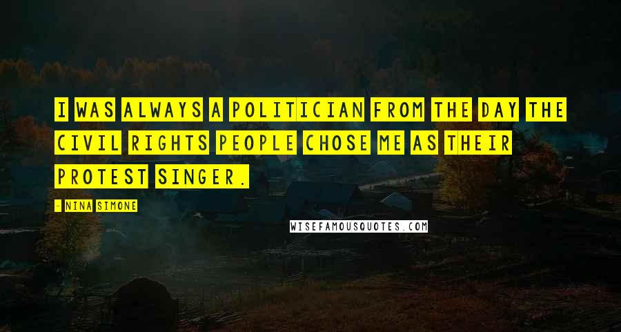 Nina Simone Quotes: I was always a politician from the day the civil rights people chose me as their protest singer.