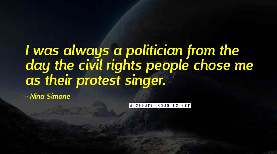 Nina Simone Quotes: I was always a politician from the day the civil rights people chose me as their protest singer.