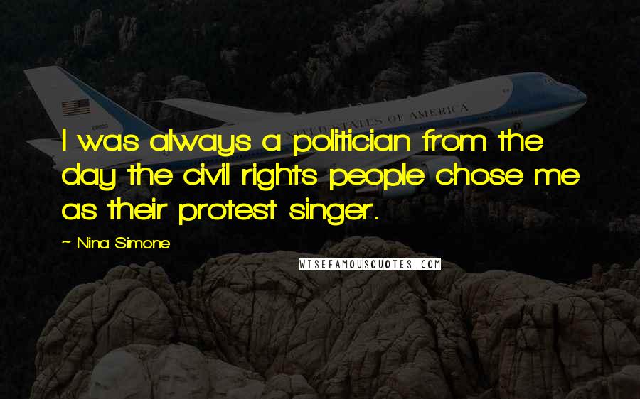 Nina Simone Quotes: I was always a politician from the day the civil rights people chose me as their protest singer.