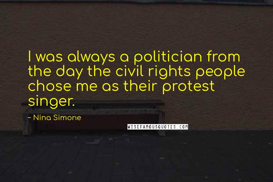 Nina Simone Quotes: I was always a politician from the day the civil rights people chose me as their protest singer.