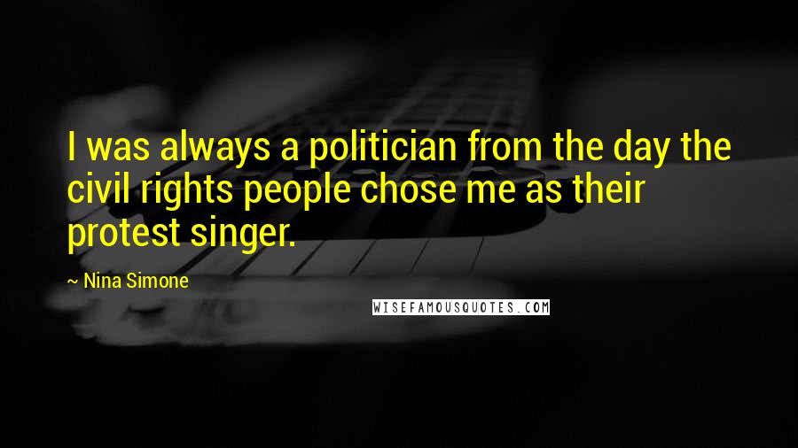 Nina Simone Quotes: I was always a politician from the day the civil rights people chose me as their protest singer.