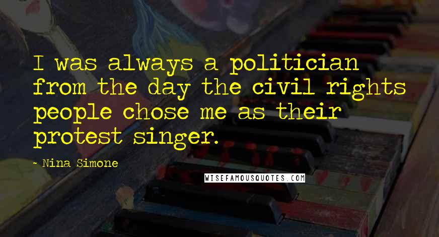 Nina Simone Quotes: I was always a politician from the day the civil rights people chose me as their protest singer.