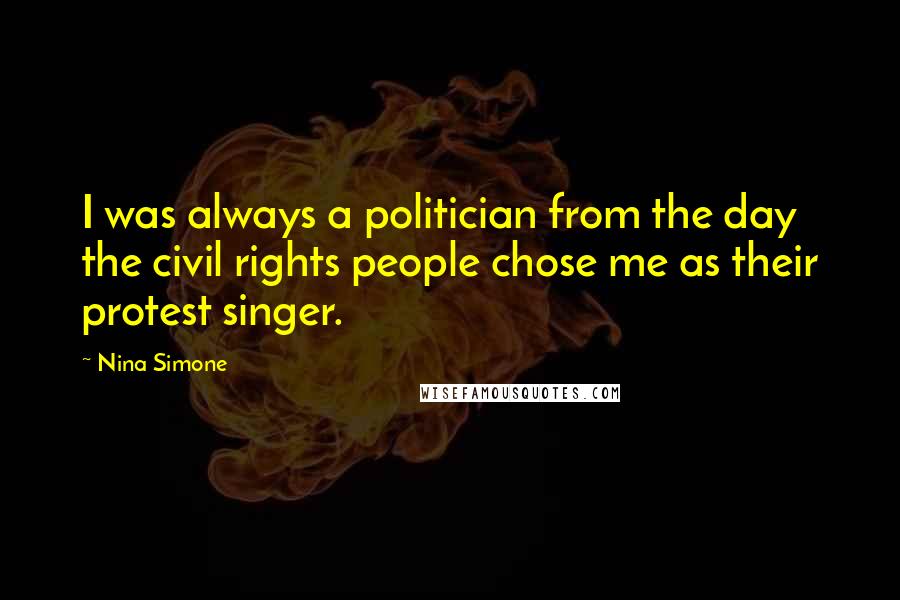 Nina Simone Quotes: I was always a politician from the day the civil rights people chose me as their protest singer.