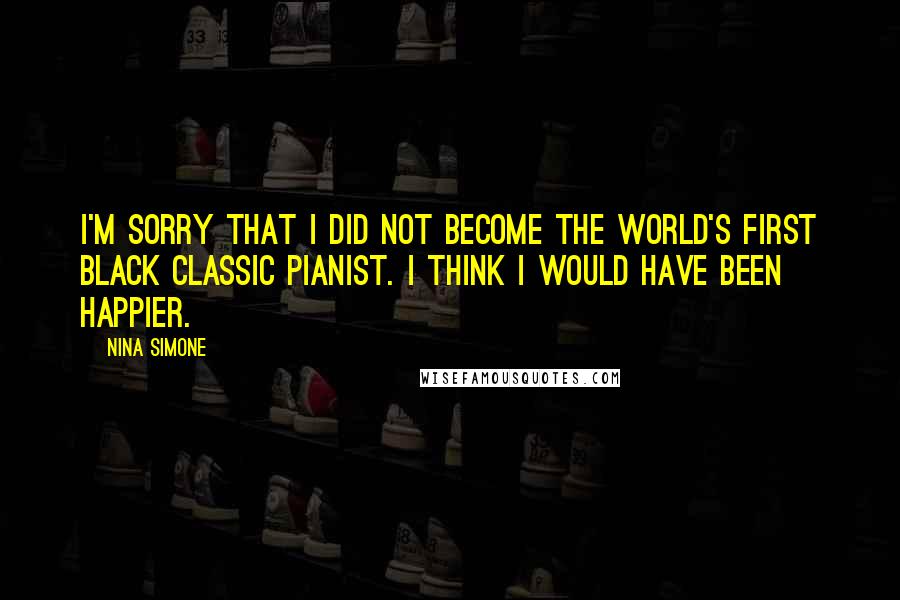 Nina Simone Quotes: I'm sorry that I did not become the world's first black classic pianist. I think I would have been happier.