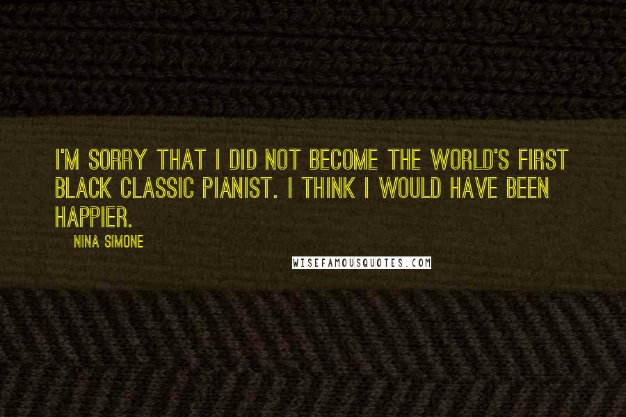Nina Simone Quotes: I'm sorry that I did not become the world's first black classic pianist. I think I would have been happier.