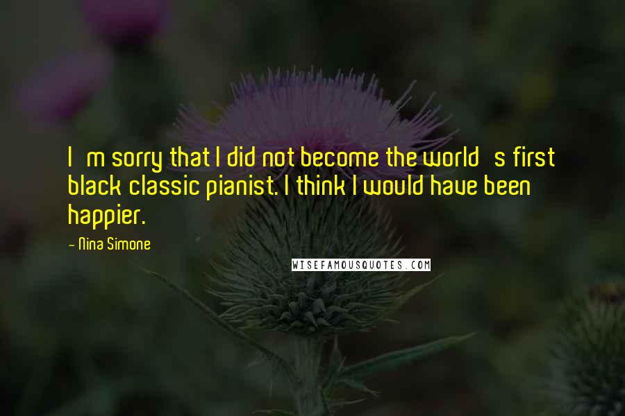 Nina Simone Quotes: I'm sorry that I did not become the world's first black classic pianist. I think I would have been happier.