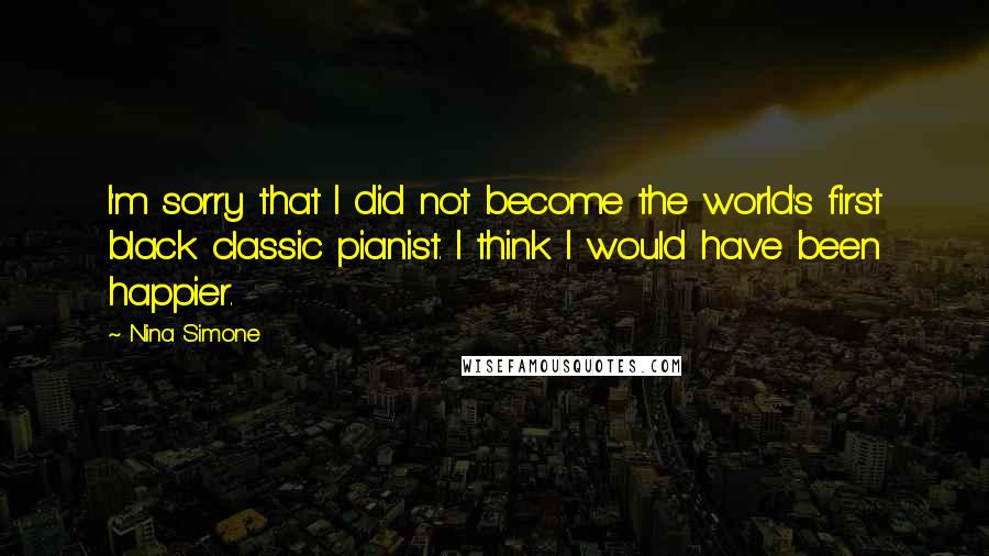 Nina Simone Quotes: I'm sorry that I did not become the world's first black classic pianist. I think I would have been happier.