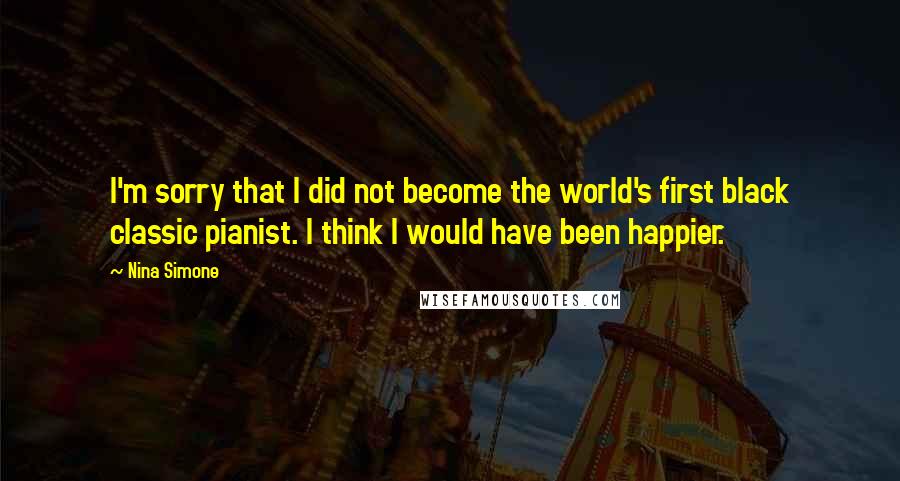 Nina Simone Quotes: I'm sorry that I did not become the world's first black classic pianist. I think I would have been happier.