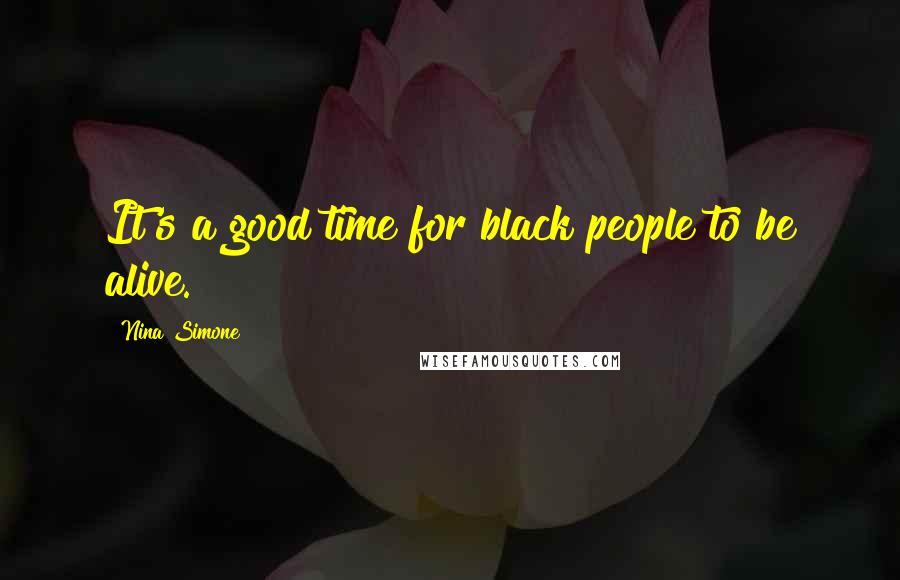 Nina Simone Quotes: It's a good time for black people to be alive.