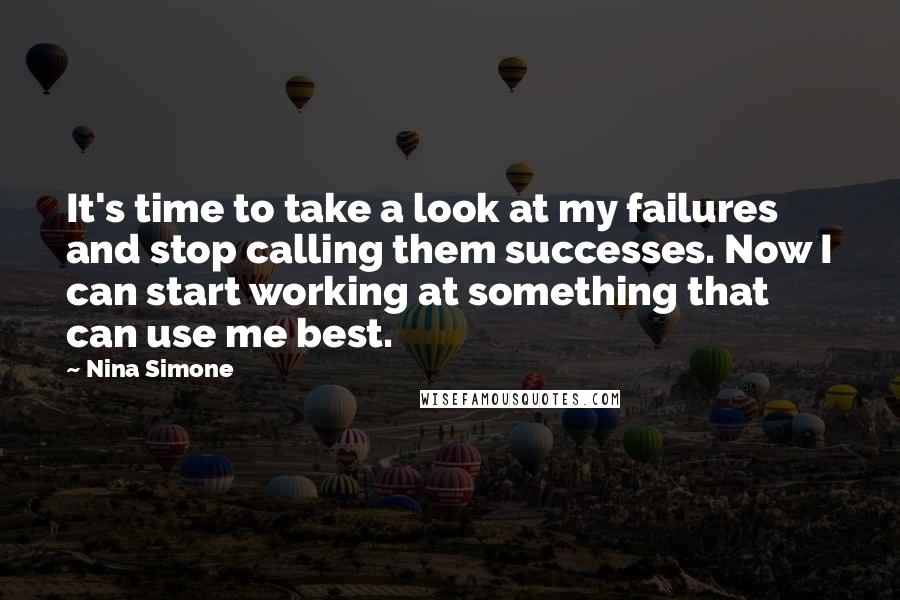 Nina Simone Quotes: It's time to take a look at my failures and stop calling them successes. Now I can start working at something that can use me best.