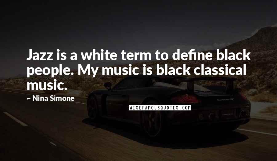 Nina Simone Quotes: Jazz is a white term to define black people. My music is black classical music.