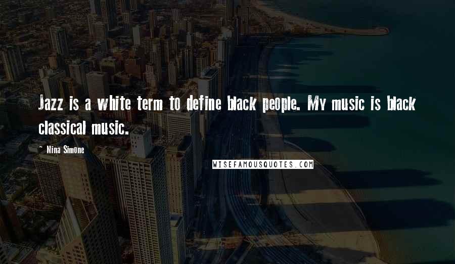 Nina Simone Quotes: Jazz is a white term to define black people. My music is black classical music.