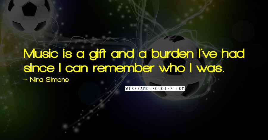 Nina Simone Quotes: Music is a gift and a burden I've had since I can remember who I was.