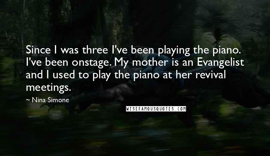 Nina Simone Quotes: Since I was three I've been playing the piano. I've been onstage. My mother is an Evangelist and I used to play the piano at her revival meetings.