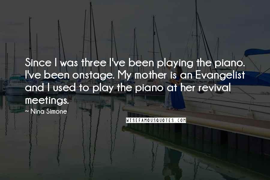 Nina Simone Quotes: Since I was three I've been playing the piano. I've been onstage. My mother is an Evangelist and I used to play the piano at her revival meetings.