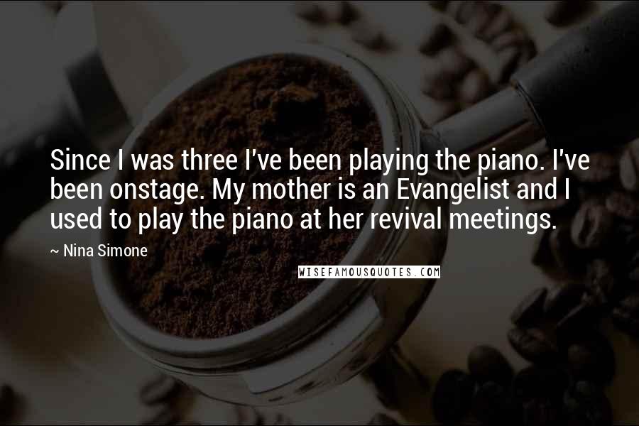Nina Simone Quotes: Since I was three I've been playing the piano. I've been onstage. My mother is an Evangelist and I used to play the piano at her revival meetings.