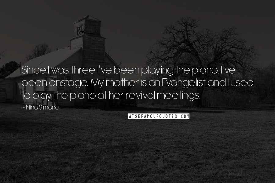 Nina Simone Quotes: Since I was three I've been playing the piano. I've been onstage. My mother is an Evangelist and I used to play the piano at her revival meetings.