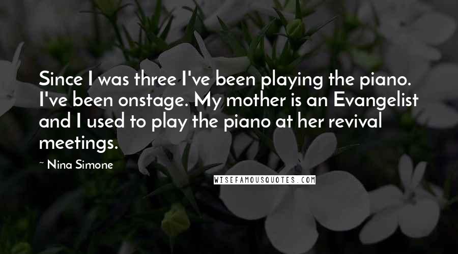 Nina Simone Quotes: Since I was three I've been playing the piano. I've been onstage. My mother is an Evangelist and I used to play the piano at her revival meetings.